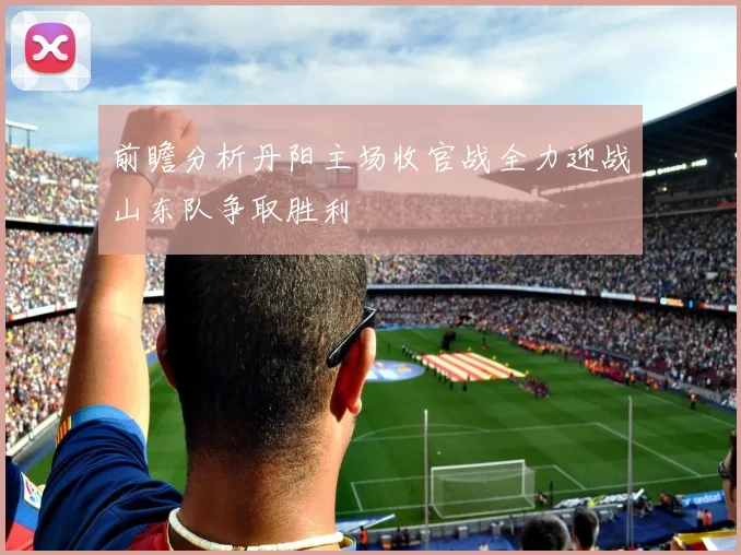 前瞻分析丹阳主场收官战全力迎战山东队争取胜利
