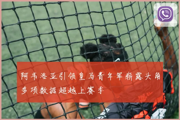 阿韦洛亚引领皇马青年军崭露头角多项数据超越上赛季