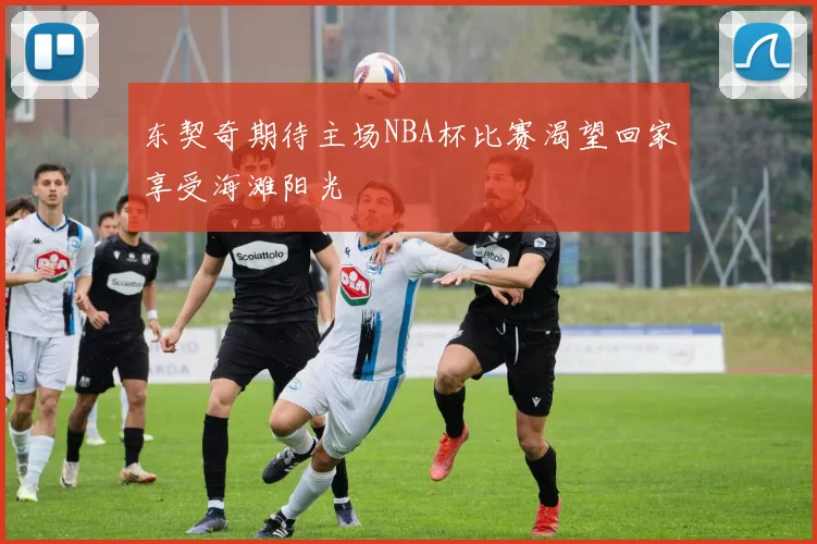 东契奇期待主场NBA杯比赛渴望回家享受海滩阳光
