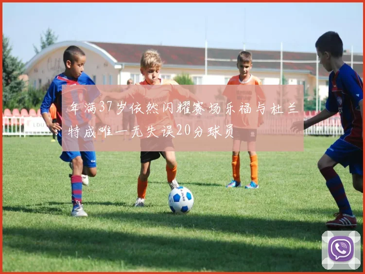 年满37岁依然闪耀赛场乐福与杜兰特成唯一无失误20分球员