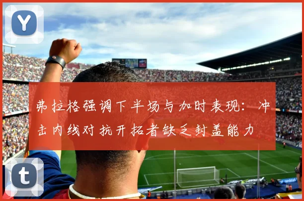 弗拉格强调下半场与加时表现：冲击内线对抗开拓者缺乏封盖能力