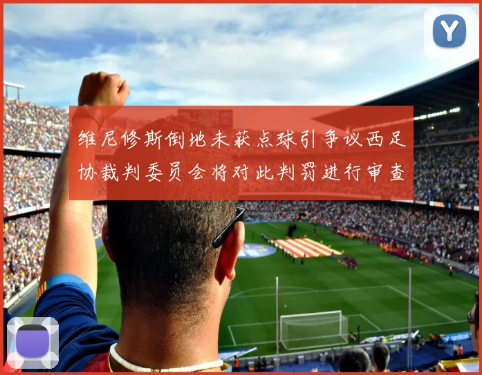 维尼修斯倒地未获点球引争议西足协裁判委员会将对此判罚进行审查