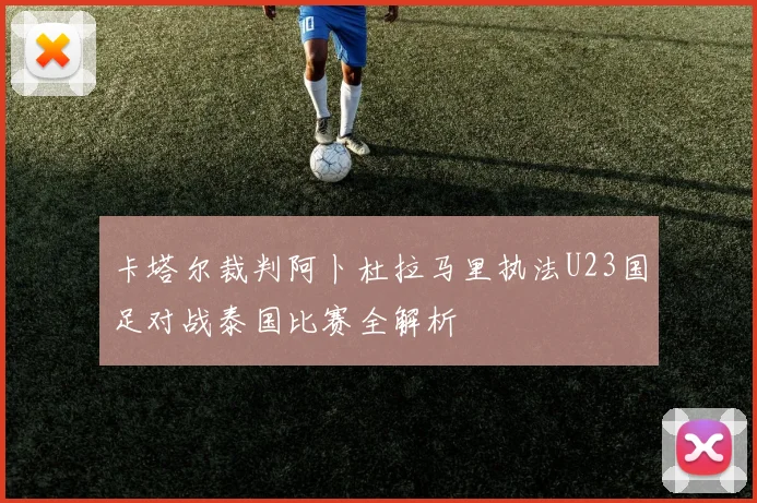 卡塔尔裁判阿卜杜拉马里执法U23国足对战泰国比赛全解析