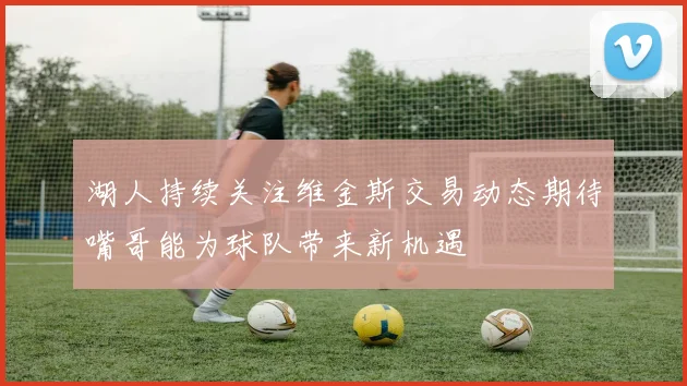 湖人持续关注维金斯交易动态期待嘴哥能为球队带来新机遇
