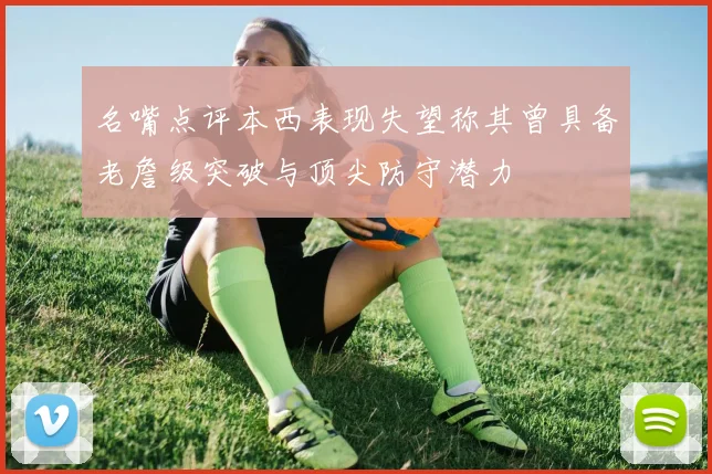 名嘴点评本西表现失望称其曾具备老詹级突破与顶尖防守潜力