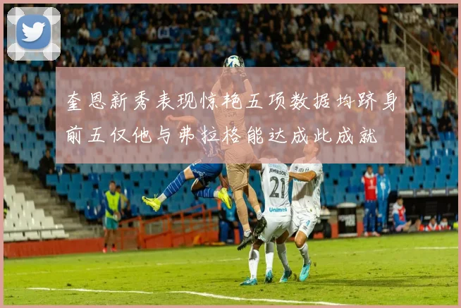 奎恩新秀表现惊艳五项数据均跻身前五仅他与弗拉格能达成此成就