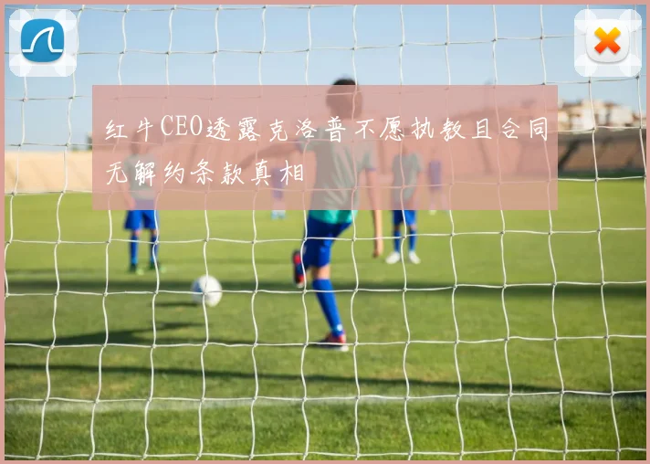 红牛CEO透露克洛普不愿执教且合同无解约条款真相