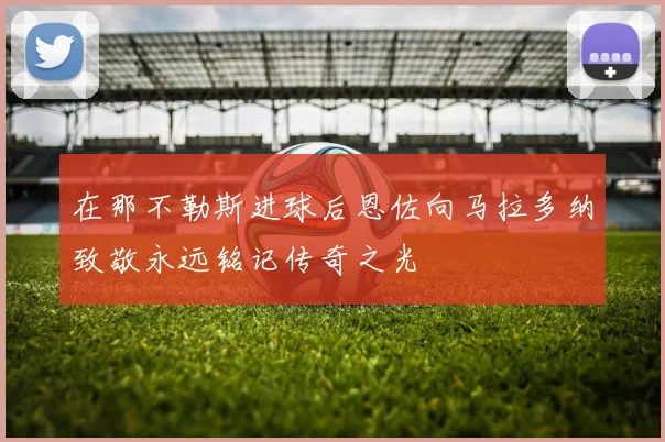 在那不勒斯进球后恩佐向马拉多纳致敬永远铭记传奇之光