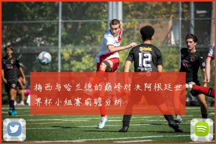 梅西与哈兰德的巅峰对决阿根廷世界杯小组赛前瞻分析