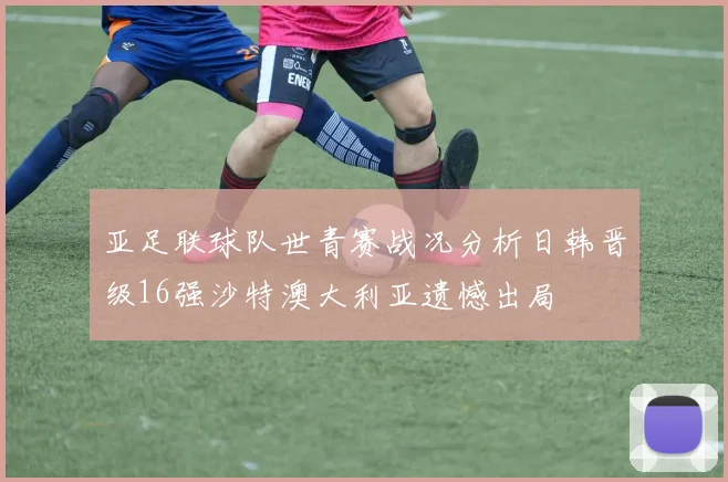 亚足联球队世青赛战况分析日韩晋级16强沙特澳大利亚遗憾出局
