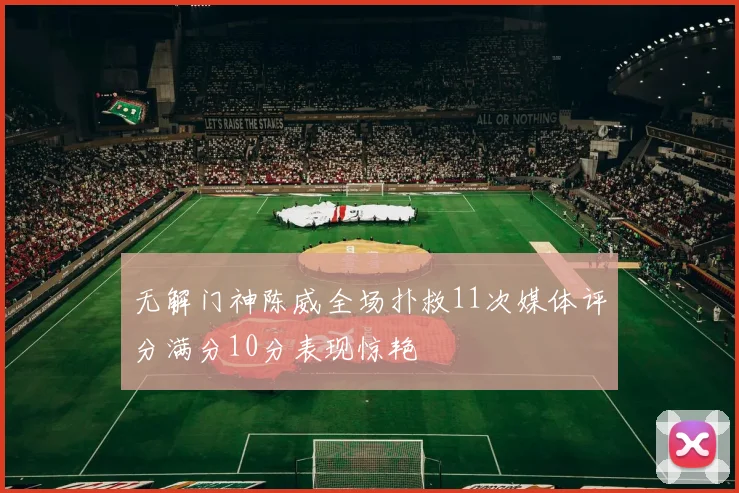 无解门神陈威全场扑救11次媒体评分满分10分表现惊艳