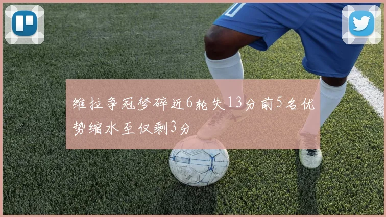 维拉争冠梦碎近6轮失13分前5名优势缩水至仅剩3分