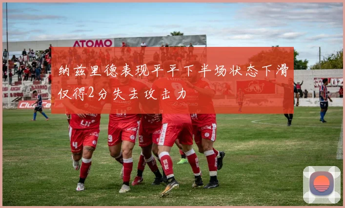 纳兹里德表现平平下半场状态下滑仅得2分失去攻击力