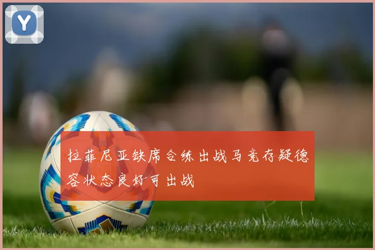 拉菲尼亚缺席合练出战马竞存疑德容状态良好可出战