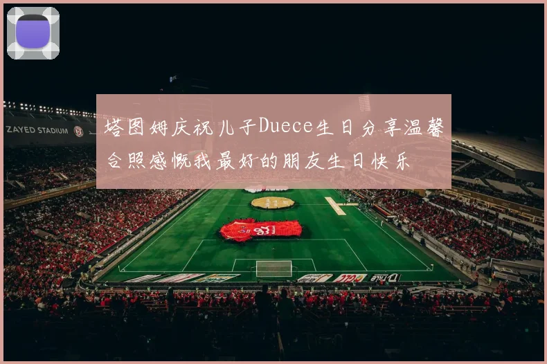 塔图姆庆祝儿子Duece生日分享温馨合照感慨我最好的朋友生日快乐