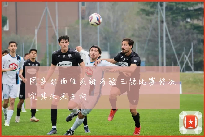 图多尔面临关键考验三场比赛将决定其未来去向