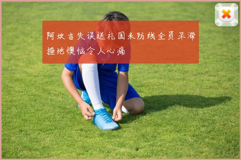 阿坎吉失误送礼国米防线全员呆滞捶地懊恼令人心痛