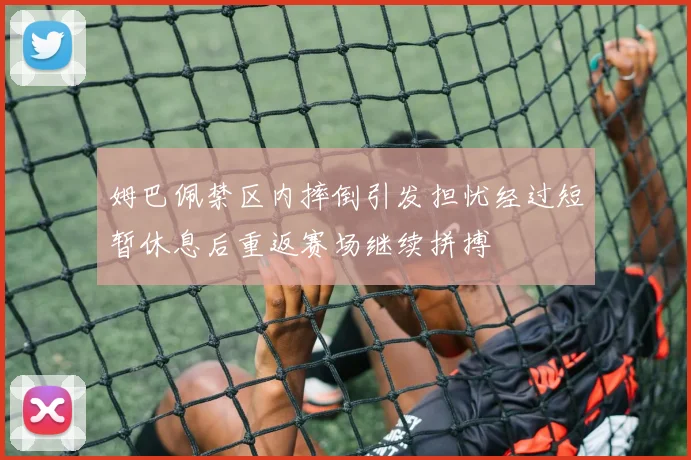 姆巴佩禁区内摔倒引发担忧经过短暂休息后重返赛场继续拼搏