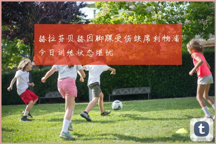 赫拉芬贝赫因脚踝受伤缺席利物浦今日训练状态堪忧