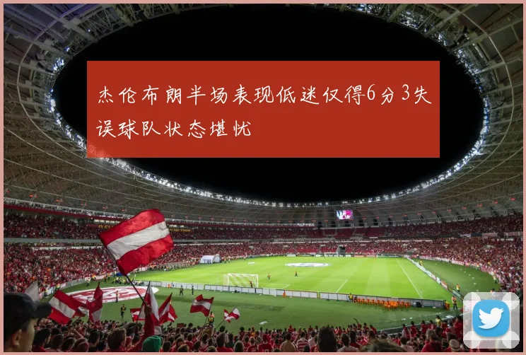 杰伦布朗半场表现低迷仅得6分3失误球队状态堪忧