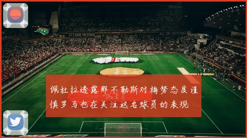 佩杜拉透露那不勒斯对梅努态度谨慎罗马也在关注这名球员的表现