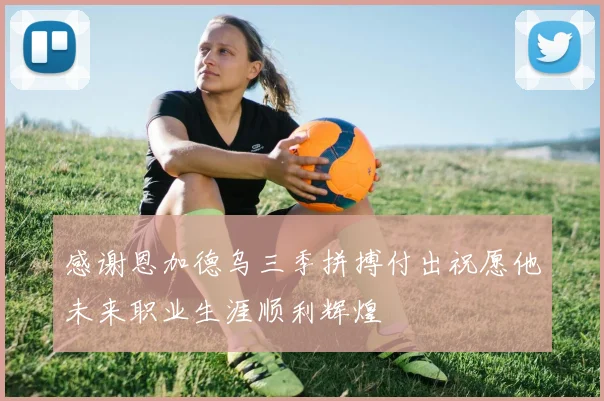 感谢恩加德乌三季拼搏付出祝愿他未来职业生涯顺利辉煌