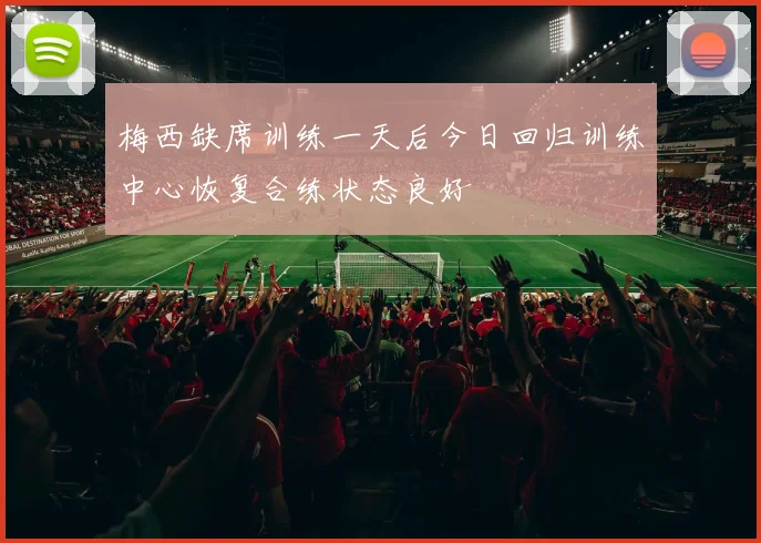 梅西缺席训练一天后今日回归训练中心恢复合练状态良好