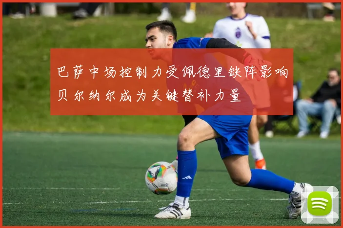 巴萨中场控制力受佩德里缺阵影响贝尔纳尔成为关键替补力量
