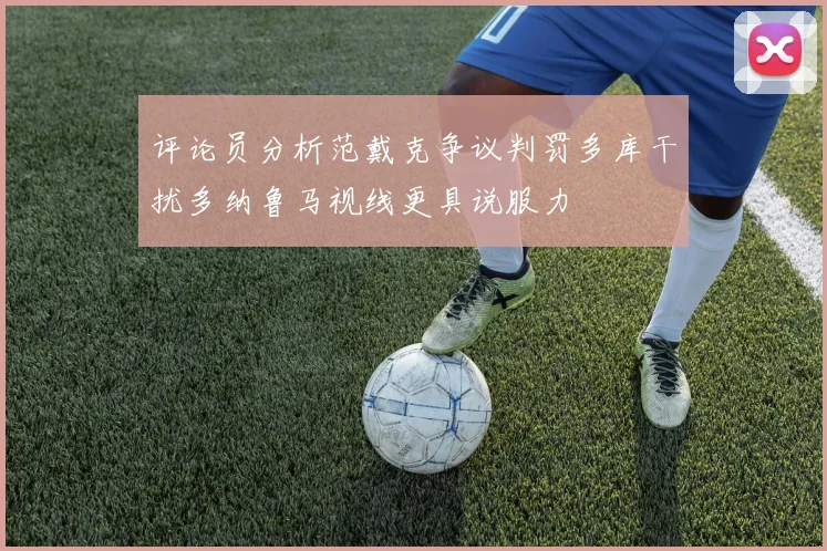 评论员分析范戴克争议判罚多库干扰多纳鲁马视线更具说服力