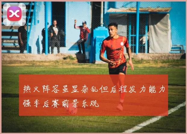 热火阵容虽显杂乱但后程发力能力强季后赛前景乐观