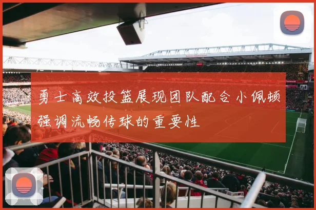 勇士高效投篮展现团队配合小佩顿强调流畅传球的重要性