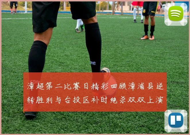 漳超第二比赛日精彩回顾漳浦县逆转胜利与台投区补时绝杀双双上演