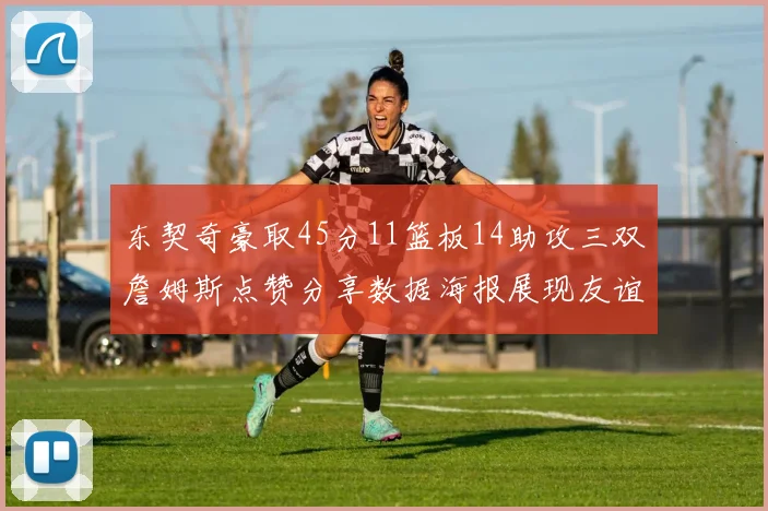 东契奇豪取45分11篮板14助攻三双詹姆斯点赞分享数据海报展现友谊