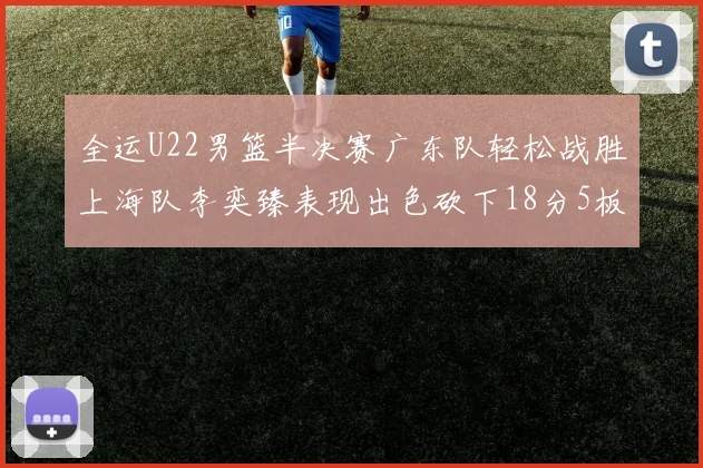 全运U22男篮半决赛广东队轻松战胜上海队李奕臻表现出色砍下18分5板2助