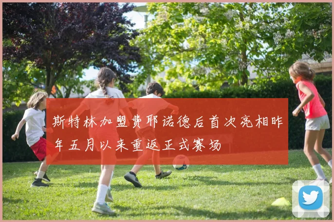 斯特林加盟费耶诺德后首次亮相昨年五月以来重返正式赛场