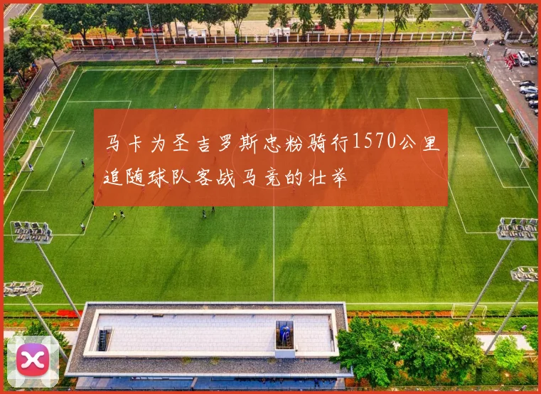 马卡为圣吉罗斯忠粉骑行1570公里追随球队客战马竞的壮举
