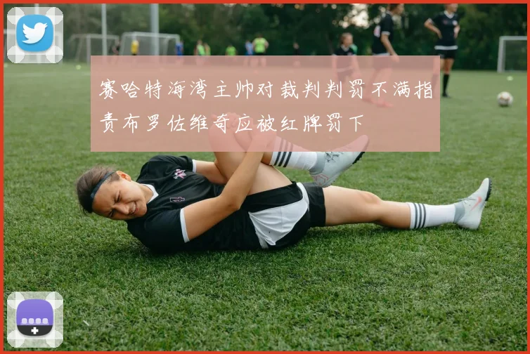 赛哈特海湾主帅对裁判判罚不满指责布罗佐维奇应被红牌罚下