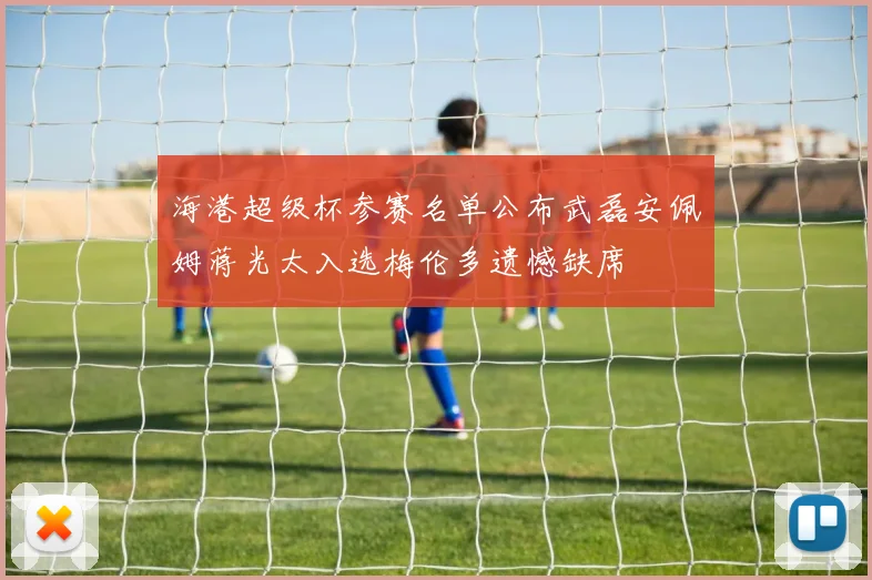 海港超级杯参赛名单公布武磊安佩姆蒋光太入选梅伦多遗憾缺席
