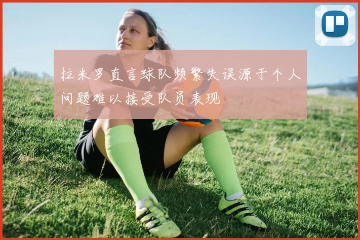 拉米罗直言球队频繁失误源于个人问题难以接受队员表现