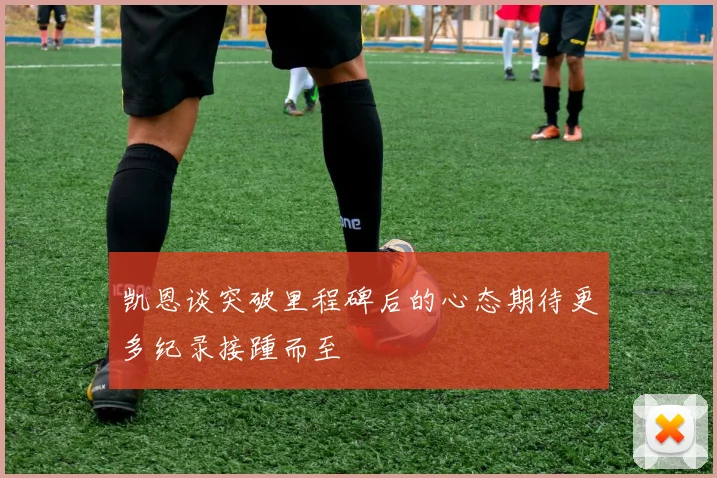 凯恩谈突破里程碑后的心态期待更多纪录接踵而至