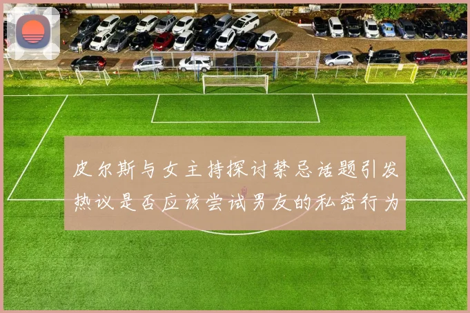 皮尔斯与女主持探讨禁忌话题引发热议是否应该尝试男友的私密行为
