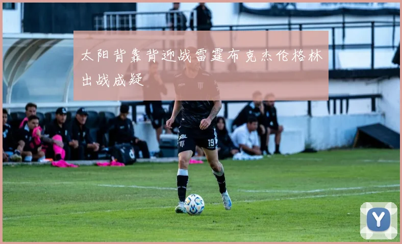 太阳背靠背迎战雷霆布克杰伦格林出战成疑