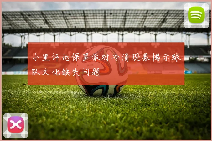 小里评论保罗派对冷清现象揭示球队文化缺失问题