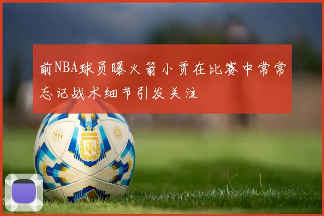 前NBA球员曝火箭小贾在比赛中常常忘记战术细节引发关注