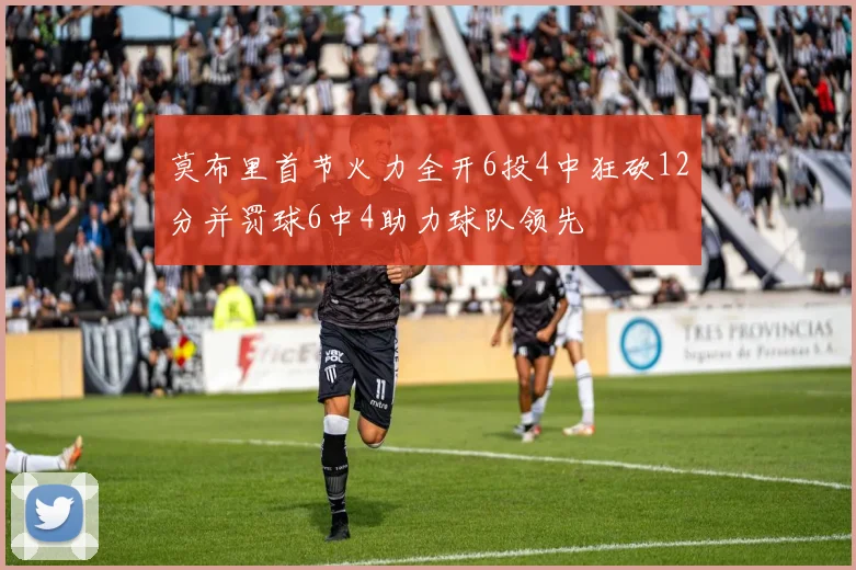 莫布里首节火力全开6投4中狂砍12分并罚球6中4助力球队领先