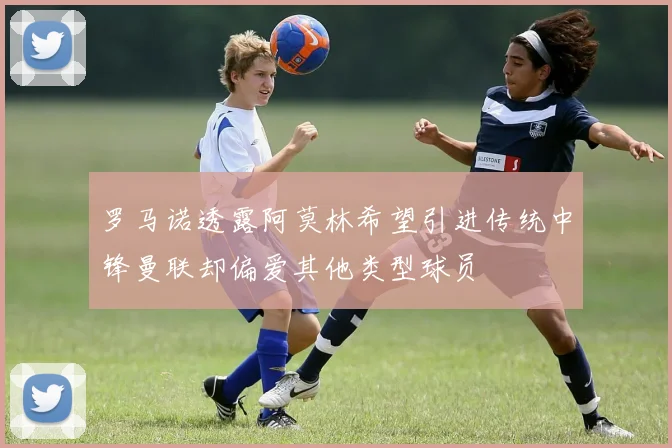 罗马诺透露阿莫林希望引进传统中锋曼联却偏爱其他类型球员
