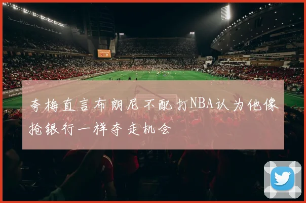 夸梅直言布朗尼不配打NBA认为他像抢银行一样夺走机会