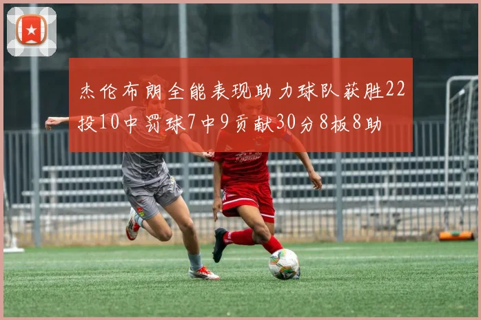 杰伦布朗全能表现助力球队获胜22投10中罚球7中9贡献30分8板8助