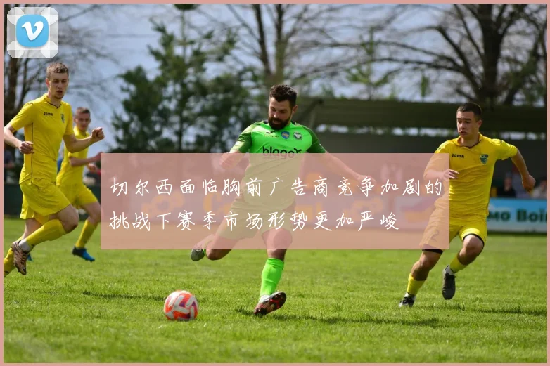 切尔西面临胸前广告商竞争加剧的挑战下赛季市场形势更加严峻