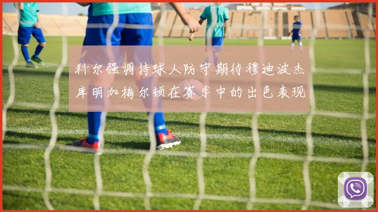 科尔强调持球人防守期待穆迪波杰库明加梅尔顿在赛季中的出色表现